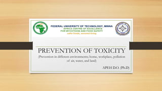 PREVENTION OF TOXICITY
(Prevention in different environments; home, workplace, pollution
of air, water, and land)
APEH D.O. (Ph.D)
 