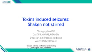 Toxins induced seizures:
Shaken not stirred
Venugopalan P P
DA,DNB,MNAMS,MEM-GW
Director ,Emergency Medicine
Aster DM healthcare
Toxicon; national conference on toxicology
11,12,13th August 2017 ,Kodaikanal
 