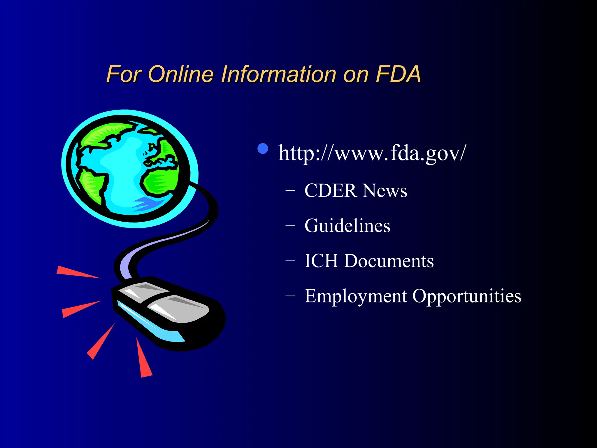 For Online Information on FDA
For Online Information on FDA
 http://www.fda.gov/
– CDER News
– Guidelines
– ICH Documents
– Employment Opportunities
 