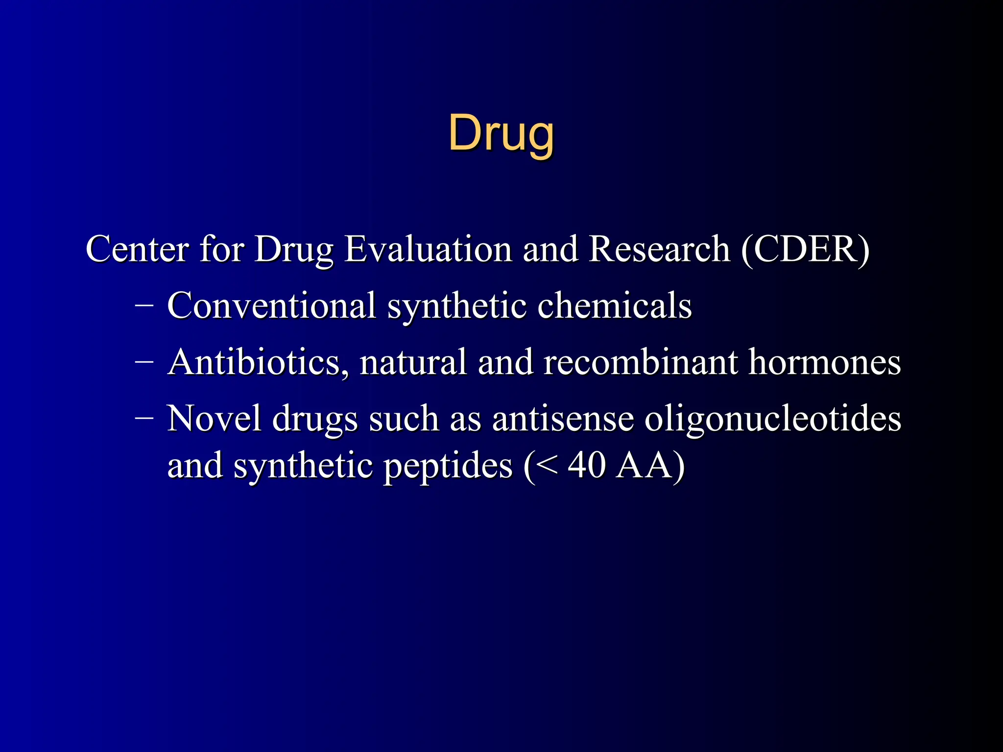 Drug
Drug
Center for Drug Evaluation and Research (CDER)
Center for Drug Evaluation and Research (CDER)
– Conventional synthetic chemicals
Conventional synthetic chemicals
– Antibiotics, natural and recombinant hormones
Antibiotics, natural and recombinant hormones
– Novel drugs such as antisense oligonucleotides
Novel drugs such as antisense oligonucleotides
and synthetic peptides (< 40 AA)
and synthetic peptides (< 40 AA)
 