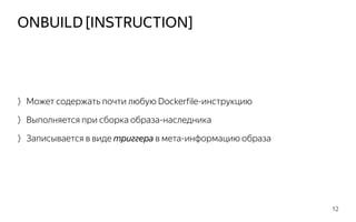ONBUILD [INSTRUCTION]
12
〉Может содержать почти любую Dockerfile-инструкцию
〉Выполняется при сборка образа-наследника
〉Записывается в виде триггера в мета-информацию образа
 