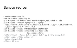 Запуск тестов
$ docker-compose run tox
GLOB sdist-make: /app/setup.py
py27-django16 inst-nodeps: /app/.tox/dist/django_replicated-2.1.zip
py27-django16 installed: Django==1.6.11,django-
replicated==2.1,funcsigs==1.0.2,mock==1.3.0,pbr==3.1.1,py==1.4.34,pytest==2.8.
7,pytest-django==2.9.1,six==1.10.0
py27-django16 runtests: PYTHONHASHSEED='2897087153'
py27-django16 runtests: commands[0] | py.test tests
========================== test session starts ============================
platform linux2 -- Python 2.7.13, pytest-2.8.7, py-1.4.34, pluggy-0.3.1
rootdir: /app, inifile: pytest.ini
plugins: django-2.9.1
collected 25 items
 
