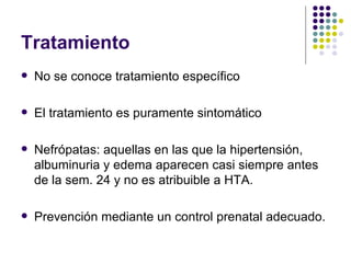 Tratamiento No se conoce tratamiento específico El tratamiento es puramente sintomático Nefrópatas: aquellas en las que la hipertensión, albuminuria y edema aparecen casi siempre antes de la sem. 24 y no es atribuible a HTA. Prevención mediante un control prenatal adecuado. 