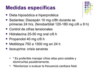 Medidas específicas Dieta hiposódica e hiperprotéica Sedantes: Diazepán 10 mg c/8h durante as primeras 24 hrs. (fenobarbital 120-180 mg c/6 u 8 h) Control de cifras tensionales Hidralacina 25-50 mg oral c/6 h Propanolol 40 mg c/6 h Metildopa 750 a 1500 mg en 24 h Isoxuprina: crisis severas * Es preferible manejar cifras altas pero estable y disminuirlas paulatinamente. *Monitorizar o evaluar la frecuencia cardiaca fetal. 