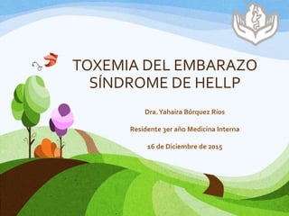 TOXEMIA DEL EMBARAZO
SÍNDROME DE HELLP
Dra.Yahaira Bórquez Ríos
Residente 3er año Medicina Interna
16 de Diciembre de 2015
 