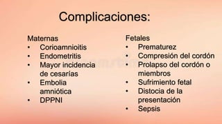 Complicaciones:
Maternas
• Corioamnioitis
• Endometritis
• Mayor incidencia
de cesarías
• Embolia
amniótica
• DPPNI
Fetales
• Prematurez
• Compresión del cordón
• Prolapso del cordón o
miembros
• Sufrimiento fetal
• Distocia de la
presentación
• Sepsis
 