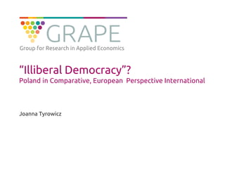 “Illiberal Democracy”?
Poland in Comparative, European Perspective International
Joanna Tyrowicz
Group for Research in Applied Economics
 