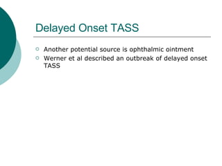 Delayed Onset TASS Another potential source is ophthalmic ointment Werner et al described an outbreak of delayed onset TASS 
