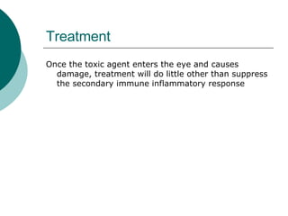 Treatment Once the toxic agent enters the eye and causes damage, treatment will do little other than suppress the secondary immune inflammatory response  
