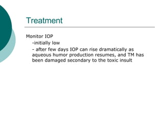 Treatment Monitor IOP -initially low - after few days IOP can rise dramatically as aqueous humor production resumes, and TM has been damaged secondary to the toxic insult 