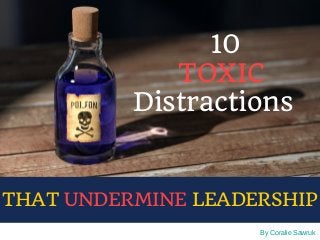 By Coralie Sawruk
10
TOXIC 
Distractions   
THAT UNDERMINE LEADERSHIP
 