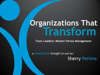 Organizations That
        Transform
  Toxic Leaders: Mission Versus Management



a presentation brought to you by:

                            Sherry Perkins
 
