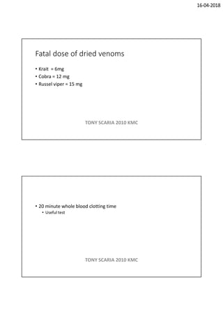 16-04-2018
Fatal dose of dried venoms
• Krait = 6mg
• Cobra = 12 mg
• Russel viper = 15 mg
TONY SCARIA 2010 KMC
• 20 minute whole blood clotting time
• Useful test
TONY SCARIA 2010 KMC
 