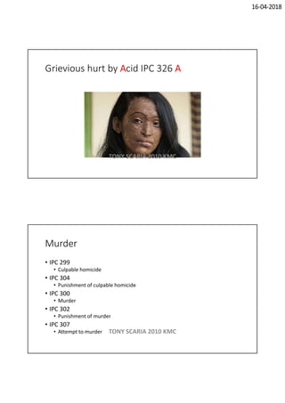 16-04-2018
Grievious hurt by Acid IPC 326 A
TONY SCARIA 2010 KMC
Murder
• IPC 299
• Culpable homicide
• IPC 304
• Punishment of culpable homicide
• IPC 300
• Murder
• IPC 302
• Punishment of murder
• IPC 307
• Attempt to murder TONY SCARIA 2010 KMC
 