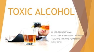 TOXIC ALCOHOL
Dr KTD PRIYADARSHANI
REGISTRAR IN EMERGENCY MEDICINE
TEACHING HOSPITAL PERADENIYA
2023/04/11
 