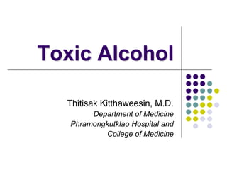 Toxic Alcohol

  Thitisak Kitthaweesin, M.D.
        Department of Medicine
   Phramongkutklao Hospital and
            College of Medicine
 
