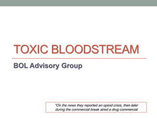 TOXIC BLOODSTREAM
BOL Advisory Group
*On the news they reported an opioid crisis, then later
during the commercial break aired a drug commercial
 