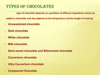 TYPES OF CHOCOLATES	-type of chocolate depends on quantities of different ingredients which are added in chocolate and also depend on the temperature and the length of roasting. ,[object Object],[object Object]