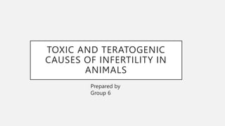 TOXIC AND TERATOGENIC
CAUSES OF INFERTILITY IN
ANIMALS
Prepared by
Group 6
 
