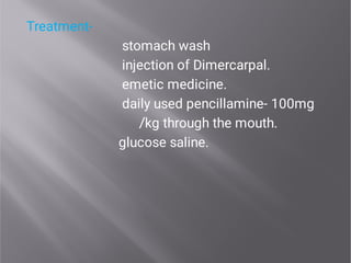 Treatment-
stomach wash
injection of Dimercarpal.
emetic medicine.
daily used pencillamine- 100mg
/kg through the mouth.
glucose saline.
 