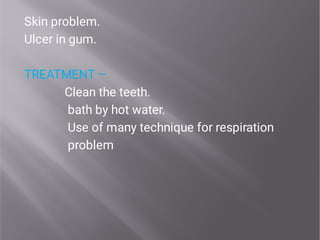 Skin problem.
Ulcer in gum.
TREATMENT –
Clean the teeth.
bath by hot water.
Use of many technique for respiration
problem
 