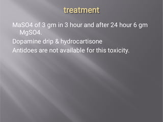 treatment
treatment
MaSO4 of 3 gm in 3 hour and after 24 hour 6 gm
MgSO4.
Dopamine drip & hydrocartisone
Antidoes are not available for this toxicity.
 
