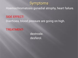 Symptoms
Symptoms
Hoemochromatosis gonadial atrophy, heart failure.
SIDE EFFECT-
Diarrhoea, blood pressure are going on high.
TREATMENT-
dextrosle.
desferol.
 