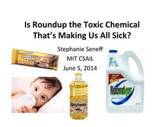 Is	
  Roundup	
  the	
  Toxic	
  Chemical	
  
That’s	
  Making	
  Us	
  All	
  Sick?	
  
Stephanie	
  Seneﬀ	
  
MIT	
  CSAIL	
  
June	
  5,	
  2014	
  
 