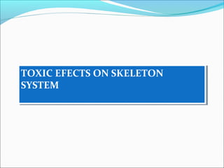 TOXIC EFECTS ON SKELETON
SYSTEM
TOXIC EFECTS ON SKELETON
SYSTEM
 