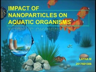 IMPACT OF
NANOPARTICLES ON
AQUATIC ORGANISMS
LATHA M
2017601306
 