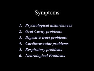 Symptoms
1. Psychological disturbances
2. Oral Cavity problems
3. Digestive tract problems
4. Cardiovascular problems
5. Respiratory problems
6. Neurological Problems
 