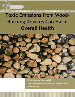Toxic Emissions from Wood-
Burning Devices Can Harm
Overall Health
Creative Masonry & Chimney LLC
1451 New Britain Ave #29, Farmington, Conneticut 06032
(860) 225-9178
 