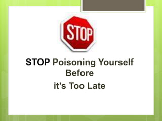 STOP Poisoning Yourself
Before
it’s Too Late
 