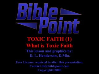 TOXIC FAITH (1) What is Toxic Faith This lesson and graphics by:  D. L. Henderson, D.Min. User License required to alter this presentation. Contact dh@biblepoint.com Copyright©2000 