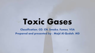 Toxic Gases
Classification, CO, CN, Smoke, Fumes, VSA
Prepared and presented by : Majd Al-Qudah, MD
 