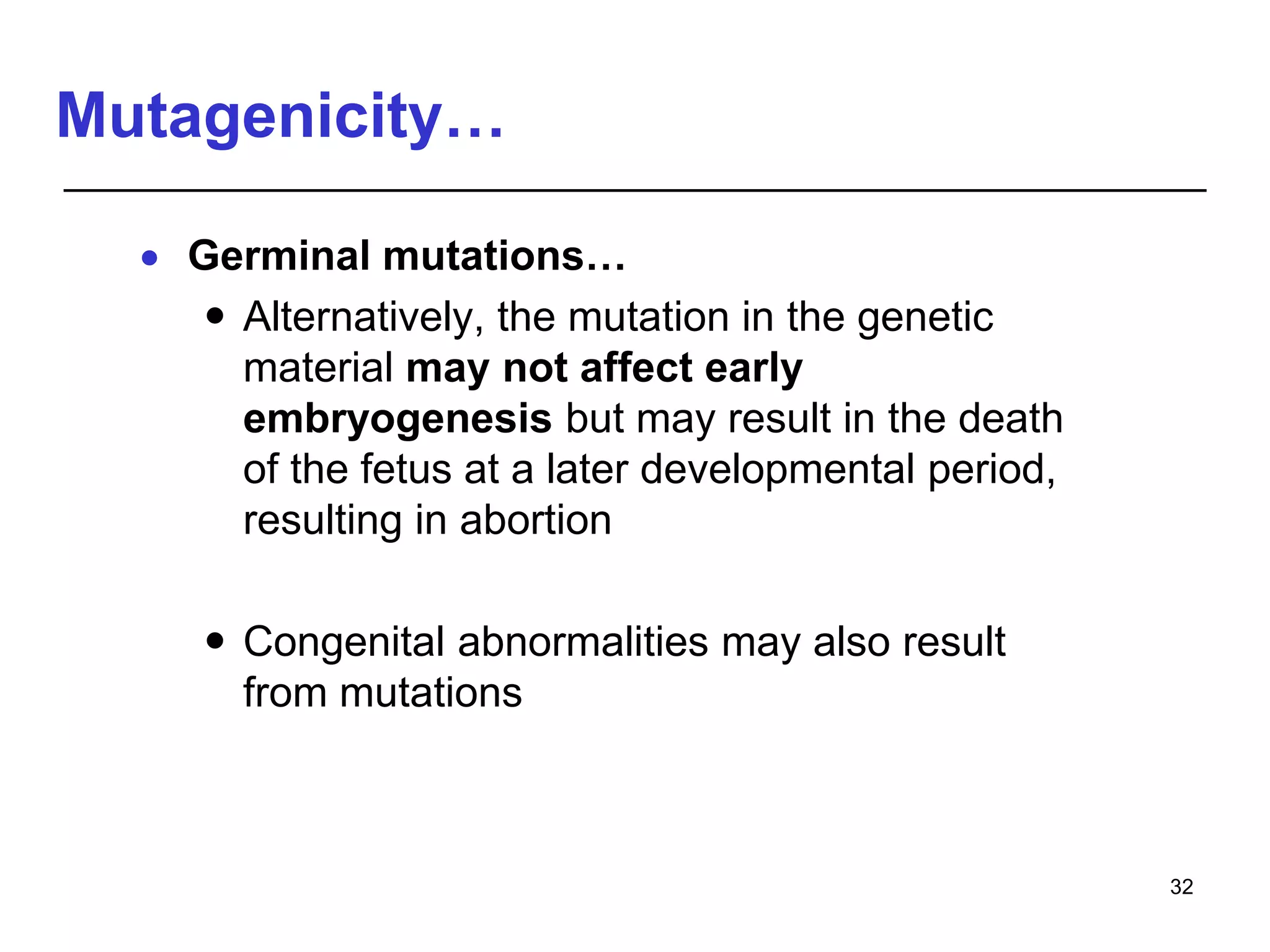 Mutagenicity…
 Germinal mutations…
 Alternatively, the mutation in the genetic
material may not affect early
embryogenesis but may result in the death
of the fetus at a later developmental period,
resulting in abortion
 Congenital abnormalities may also result
from mutations
32
 