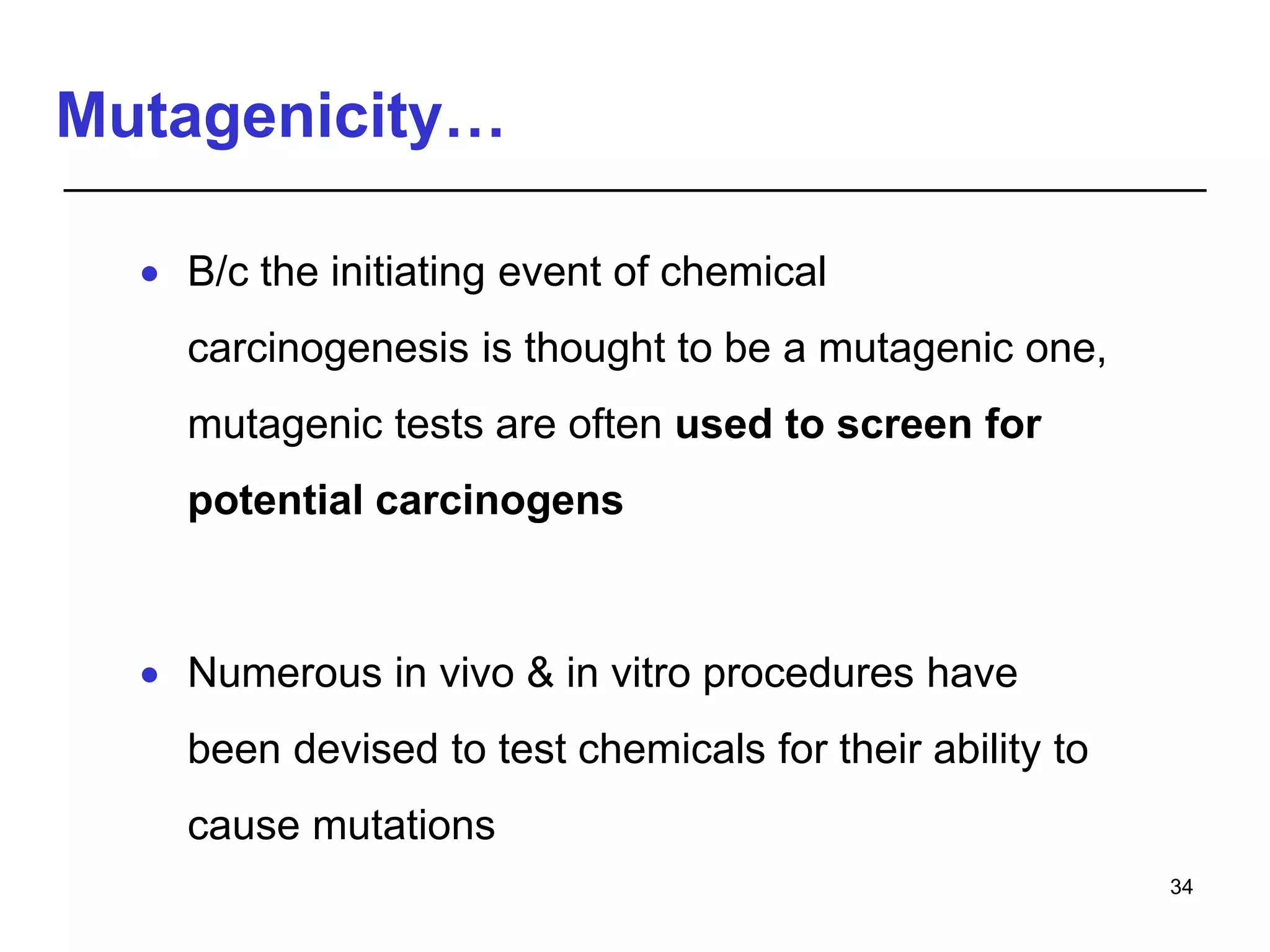 Mutagenicity…
 B/c the initiating event of chemical
carcinogenesis is thought to be a mutagenic one,
mutagenic tests are often used to screen for
potential carcinogens
 Numerous in vivo & in vitro procedures have
been devised to test chemicals for their ability to
cause mutations
34
 