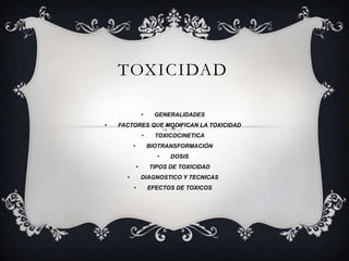 TOXICIDAD

                  •     GENERALIDADES
•   FACTORES QUE MODIFICAN LA TOXICIDAD
                  •     TOXICOCINETICA
          •           BIOTRANSFORMACIÓN
                        •   DOSIS
              •       TIPOS DE TOXICIDAD
      •           DIAGNOSTICO Y TECNICAS
          •           EFECTOS DE TOXICOS
 