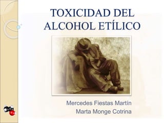 TOXICIDAD DEL
ALCOHOL ETÍLICO
Mercedes Fiestas Martín
Marta Monge Cotrina
 
