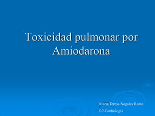 Toxicidad pulmonar por
Amiodarona
María Teresa Nogales Romo
R2 Cardiología
 