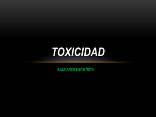 ALEX ARCOS BAUTISTA
TOXICIDAD
 