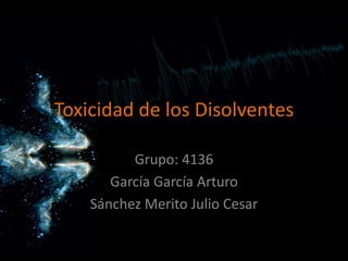 Toxicidad de los Disolventes
Grupo: 4136
García García Arturo
Sánchez Merito Julio Cesar
 