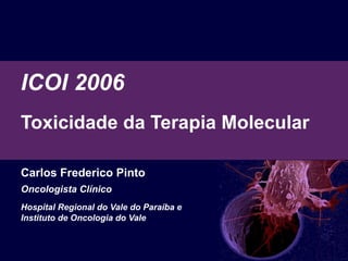 ICOI 2006 Toxicidade  da Terapia Molecular   Carlos Frederico Pinto Oncologista Clínico Hospital Regional do Vale do Paraíba e  Instituto de Oncologia do Vale 