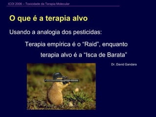 O que é a terapia alvo Usando a analogia dos pesticidas:  Terapia empírica é o “Raid”, enquanto  terapia alvo é a “Isca de Barata” Dr. David Gandara 