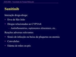 Sunitinib  Interação  droga-droga : Erva de São João  Drogas relacionadas ao CYP3A4: Antiinflamatórios, suplementos alimentares, etc.. Reações adversas relevantes Sinais de infecção ou baixa de plaquetas ou anemia  Convulsões Edema de mãos ou pés 