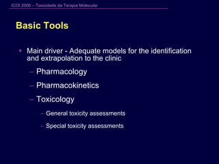 Basic Tools Main driver - Adequate models for the identification and extrapolation to the clinic Pharmacology Pharmacokinetics Toxicology General toxicity assessments Special toxicity assessments 