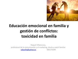Educación emocional en familia y
gestión de conflictos:
toxicidad en familia
Raquel Villaescusa,
profesional de la comunicación y el marketing, doula y coach familiar
rakavilla@yahoo.es 606175699
 