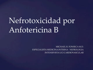 Nefrotoxicidad  por  
Anfotericina  B	
MICHAEL  R.  FONSECA  M.D.	
ESPECIALISTA  MEDICINA  INTERNA  -­‐‑  NEFROLOGIA	
INTENSIVISTA  UCI  CARDIOVASCULAR	
 