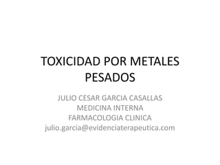 TOXICIDAD POR METALES PESADOS JULIO CESAR GARCIA CASALLAS MEDICINA INTERNA FARMACOLOGIA CLINICA julio.garcia@evidenciaterapeutica.com 