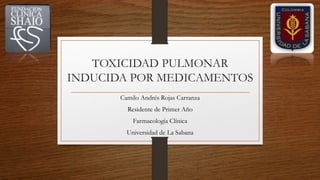 TOXICIDAD PULMONAR
INDUCIDA POR MEDICAMENTOS
Camilo Andrés Rojas Carranza
Residente de Primer Año
Farmacología Clínica
Universidad de La Sabana
 